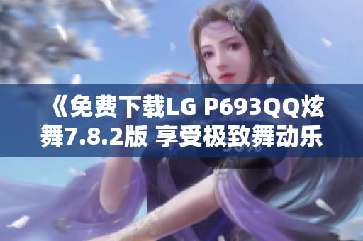 《免费下载LG P693QQ炫舞7.8.2版 享受极致舞动乐趣》