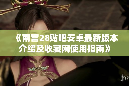 《南宫28贴吧安卓最新版本介绍及收藏网使用指南》