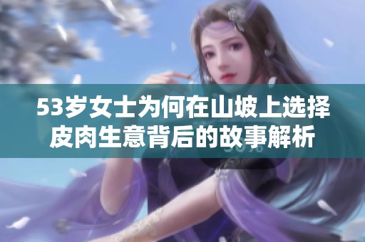 53岁女士为何在山坡上选择皮肉生意背后的故事解析