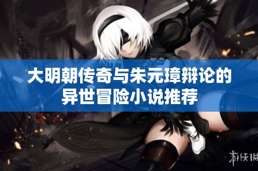 大明朝传奇与朱元璋辩论的异世冒险小说推荐