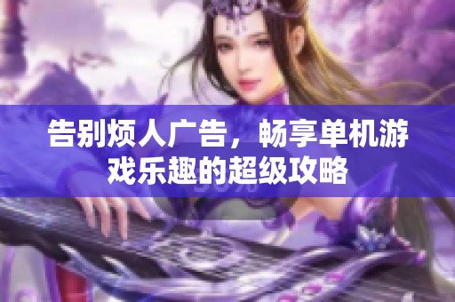 告别烦人广告，畅享单机游戏乐趣的超级攻略
