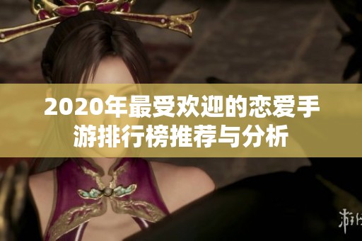2020年最受欢迎的恋爱手游排行榜推荐与分析