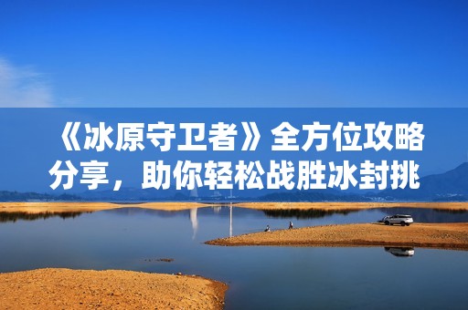 《冰原守卫者》全方位攻略分享，助你轻松战胜冰封挑战