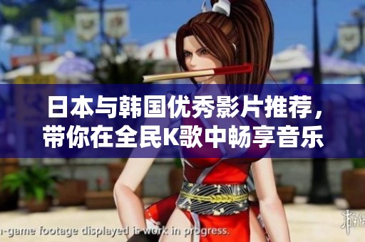 日本与韩国优秀影片推荐，带你在全民K歌中畅享音乐盛宴