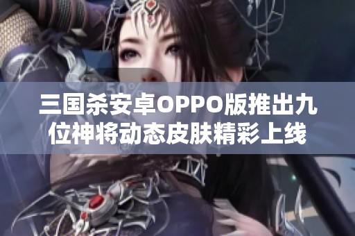 三国杀安卓OPPO版推出九位神将动态皮肤精彩上线
