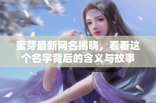 蜜芽最新网名揭晓，看看这个名字背后的含义与故事