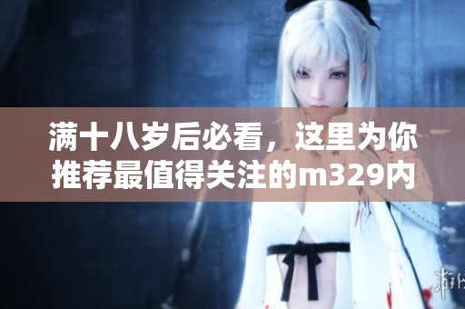 满十八岁后必看，这里为你推荐最值得关注的m329内容