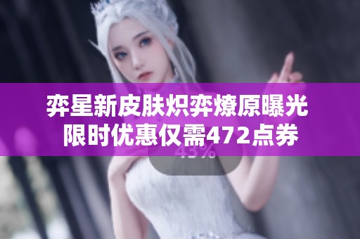 弈星新皮肤炽弈燎原曝光 限时优惠仅需472点券