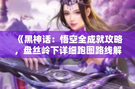 《黑神话：悟空全成就攻略，盘丝岭下详细跑图路线解析》