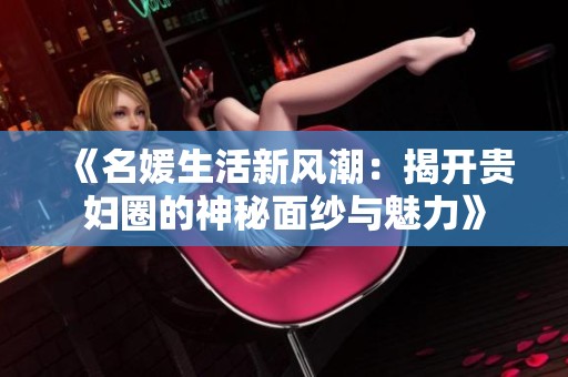 《名媛生活新风潮：揭开贵妇圈的神秘面纱与魅力》