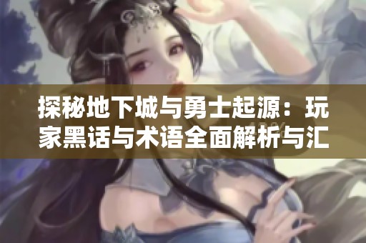 探秘地下城与勇士起源：玩家黑话与术语全面解析与汇总
