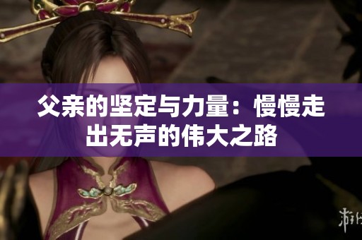 父亲的坚定与力量：慢慢走出无声的伟大之路