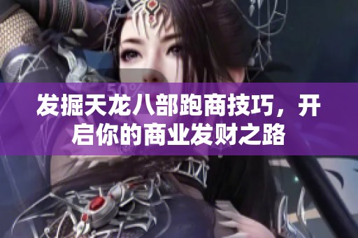 发掘天龙八部跑商技巧，开启你的商业发财之路