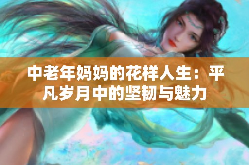 中老年妈妈的花样人生：平凡岁月中的坚韧与魅力