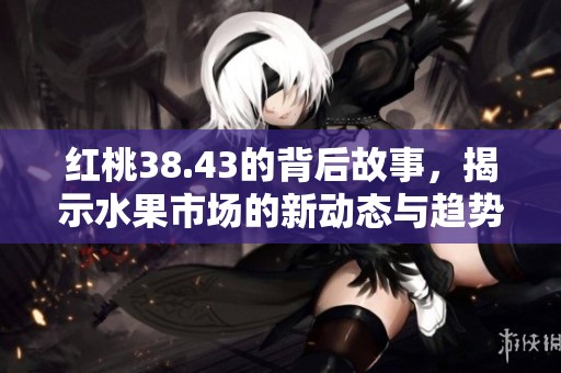 红桃38.43的背后故事，揭示水果市场的新动态与趋势