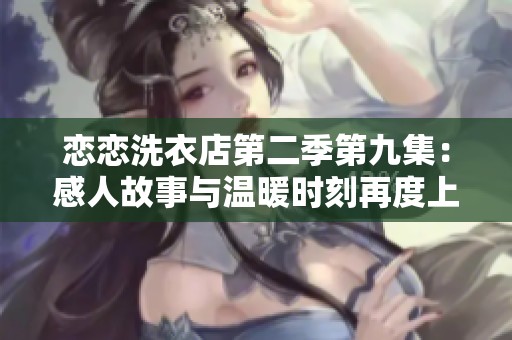 恋恋洗衣店第二季第九集：感人故事与温暖时刻再度上演