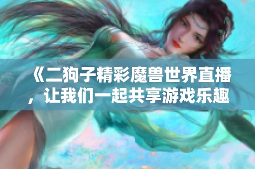 《二狗子精彩魔兽世界直播，让我们一起共享游戏乐趣》