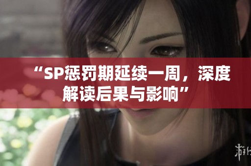 “SP惩罚期延续一周，深度解读后果与影响”