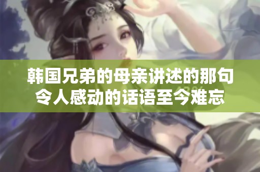 韩国兄弟的母亲讲述的那句令人感动的话语至今难忘