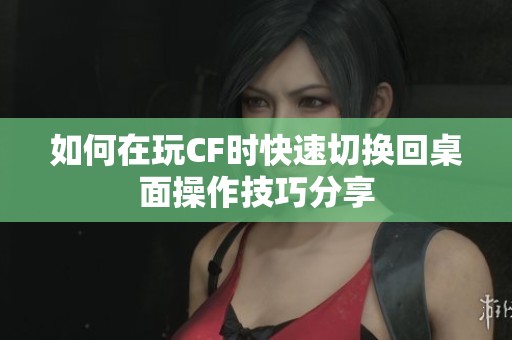 如何在玩CF时快速切换回桌面操作技巧分享
