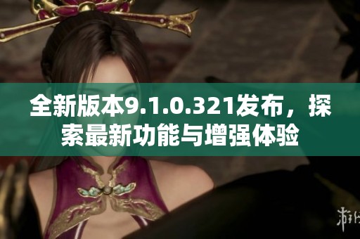 全新版本9.1.0.321发布，探索最新功能与增强体验
