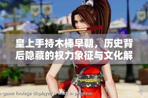 皇上手持木棒早朝，历史背后隐藏的权力象征与文化解读
