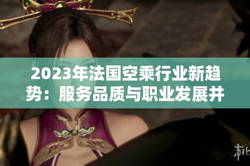 2023年法国空乘行业新趋势：服务品质与职业发展并重
