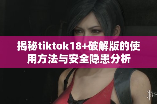 揭秘tiktok18+破解版的使用方法与安全隐患分析