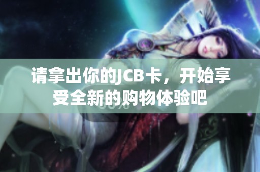 请拿出你的JCB卡，开始享受全新的购物体验吧
