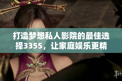 打造梦想私人影院的最佳选择3355，让家庭娱乐更精彩
