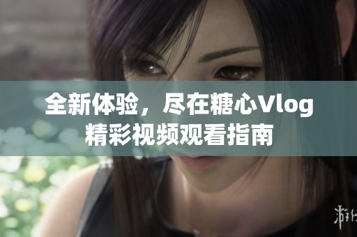 全新体验，尽在糖心Vlog精彩视频观看指南