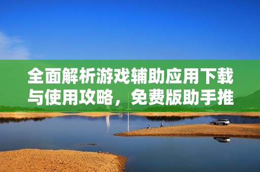 全面解析游戏辅助应用下载与使用攻略，免费版助手推荐