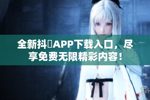 全新抖抈APP下载入口，尽享免费无限精彩内容！
