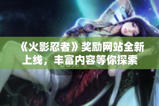 《火影忍者》奖励网站全新上线，丰富内容等你探索