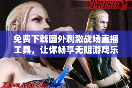 免费下载国外刺激战场直播工具，让你畅享无阻游戏乐趣