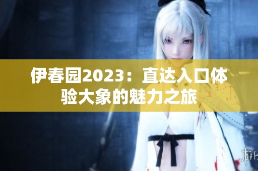 伊春园2023：直达入口体验大象的魅力之旅