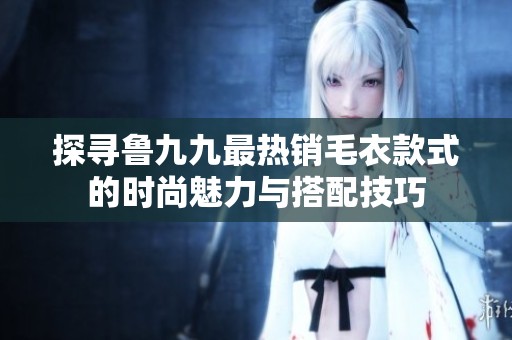 探寻鲁九九最热销毛衣款式的时尚魅力与搭配技巧