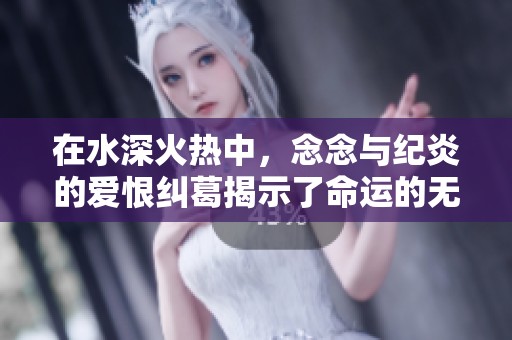 在水深火热中，念念与纪炎的爱恨纠葛揭示了命运的无常