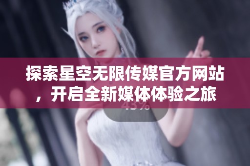 探索星空无限传媒官方网站，开启全新媒体体验之旅