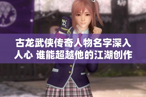 古龙武侠传奇人物名字深入人心 谁能超越他的江湖创作