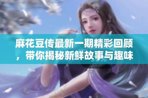 麻花豆传最新一期精彩回顾，带你揭秘新鲜故事与趣味环节