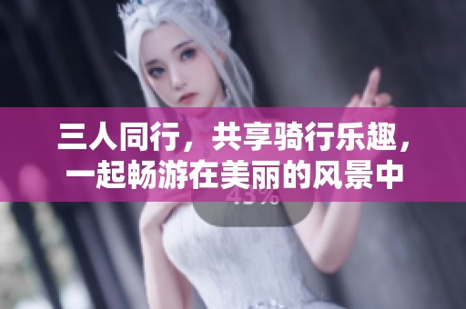 三人同行，共享骑行乐趣，一起畅游在美丽的风景中