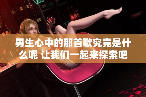 男生心中的那首歌究竟是什么呢 让我们一起来探索吧