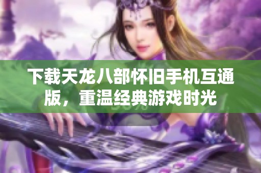 下载天龙八部怀旧手机互通版，重温经典游戏时光