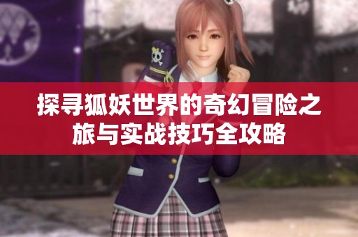 探寻狐妖世界的奇幻冒险之旅与实战技巧全攻略