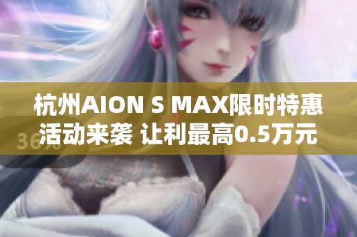 杭州AION S MAX限时特惠活动来袭 让利最高0.5万元！