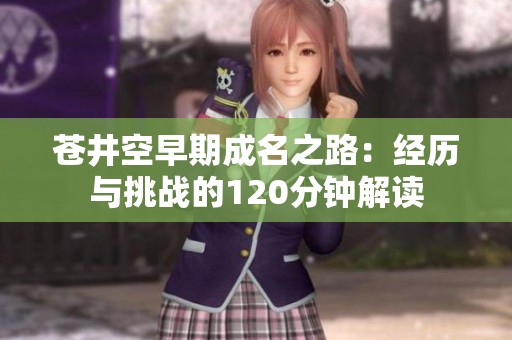 苍井空早期成名之路：经历与挑战的120分钟解读