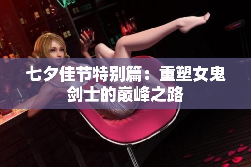 七夕佳节特别篇：重塑女鬼剑士的巅峰之路