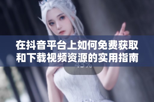 在抖音平台上如何免费获取和下载视频资源的实用指南