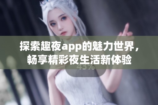 探索趣夜app的魅力世界，畅享精彩夜生活新体验